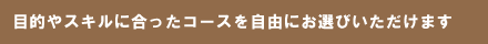 目的やスケジュールに合ったコースをお選びいただけます